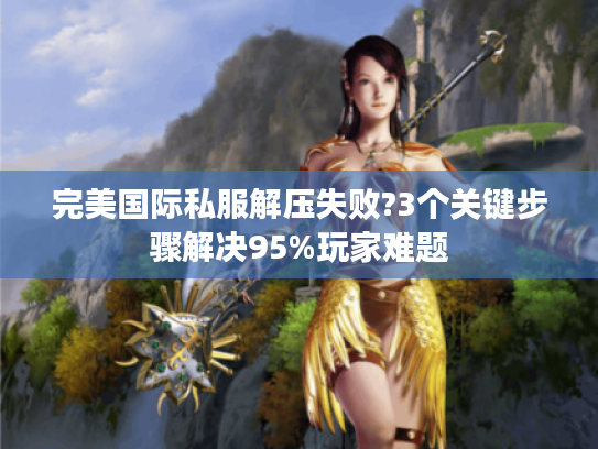 完美国际私服解压失败?3个关键步骤解决95%玩家难题