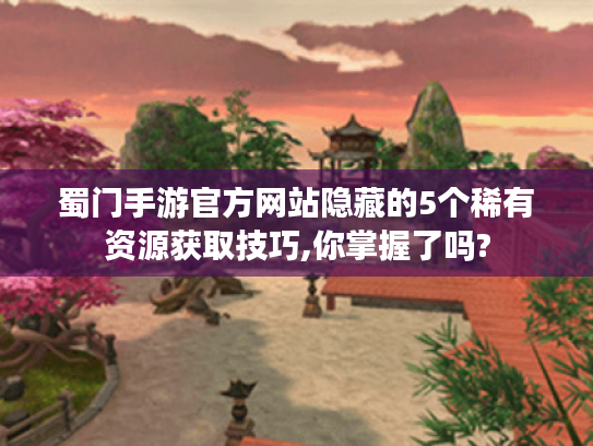 蜀门手游官方网站隐藏的5个稀有资源获取技巧,你掌握了吗?