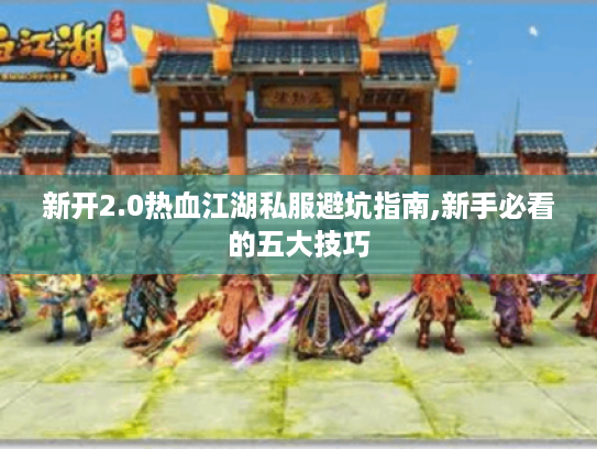 新开2.0热血江湖私服避坑指南,新手必看的五大技巧