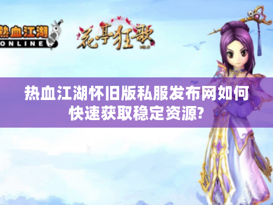 热血江湖怀旧版私服发布网如何快速获取稳定资源?
