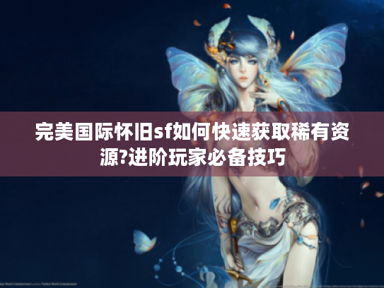 完美国际怀旧sf如何快速获取稀有资源?进阶玩家必备技巧
