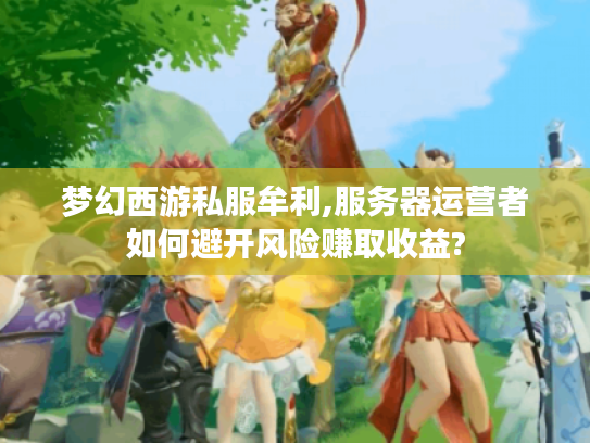 梦幻西游私服牟利,服务器运营者如何避开风险赚取收益?
