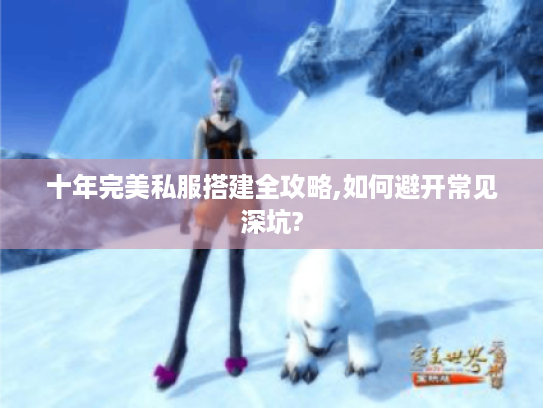 十年完美私服搭建全攻略,如何避开常见深坑? 十年完美私服搭建全攻略,如何避开常见深坑?