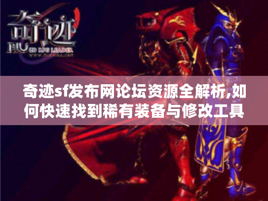 奇迹sf发布网论坛资源全解析,如何快速找到稀有装备与修改工具?