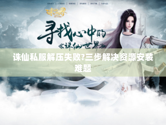 诛仙私服解压失败?三步解决资源安装难题 诛仙私服解压失败?三步解决资源安装难题