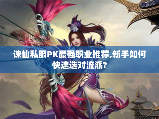 诛仙私服PK最强职业推荐,新手如何快速选对流派?