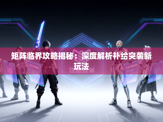 矩阵临界攻略揭秘：深度解析补给突袭新玩法