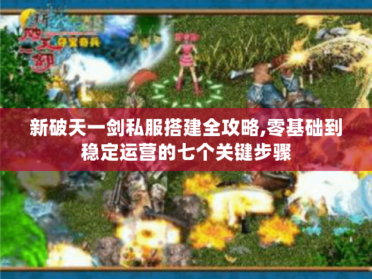 新破天一剑私服搭建全攻略,零基础到稳定运营的七个关键步骤