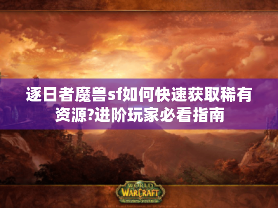 逐日者魔兽sf如何快速获取稀有资源?进阶玩家必看指南 逐日者魔兽sf如何快速获取稀有资源?进阶玩家必看指南
