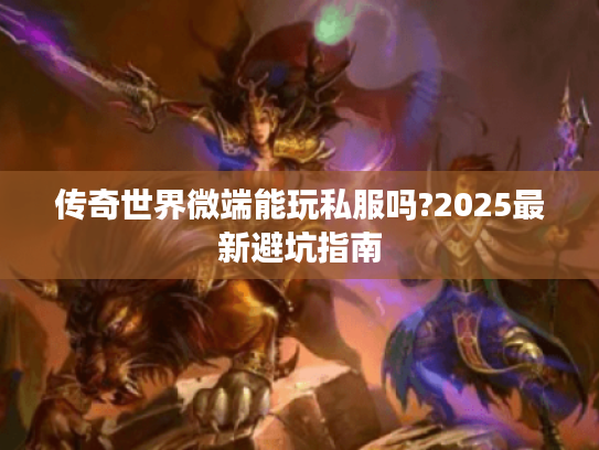 传奇世界微端能玩私服吗?2025最新避坑指南