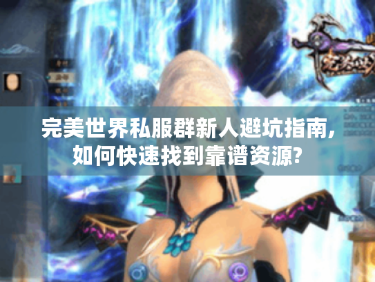 完美世界私服群新人避坑指南,如何快速找到靠谱资源? 完美世界私服群新人避坑指南,如何快速找到靠谱资源?