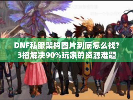 DNF私服架构图片到底怎么找?3招解决90%玩家的资源难题
