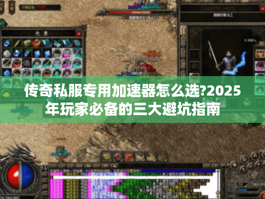 传奇私服专用加速器怎么选?2025年玩家必备的三大避坑指南