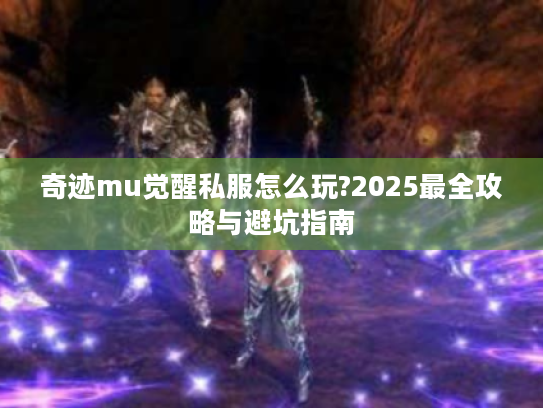 奇迹mu觉醒私服怎么玩?2025最全攻略与避坑指南