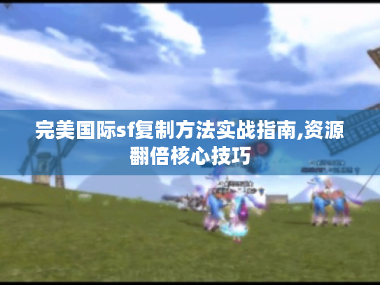 完美国际sf复制方法实战指南,资源翻倍核心技巧 完美国际sf复制方法实战指南,资源翻倍核心技巧
