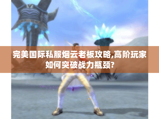 完美国际私服烟云老板攻略,高阶玩家如何突破战力瓶颈?