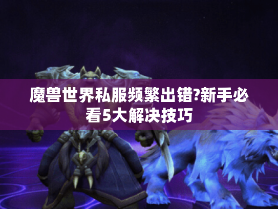 魔兽世界私服频繁出错?新手必看5大解决技巧