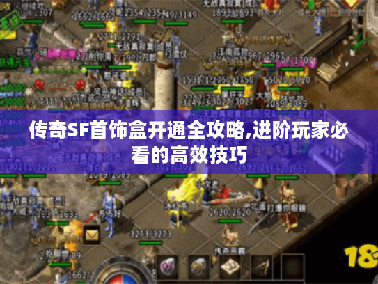 传奇SF首饰盒开通全攻略,进阶玩家必看的高效技巧