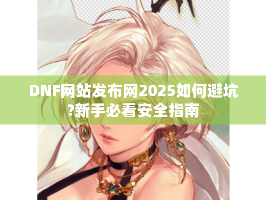 DNF网站发布网2025如何避坑?新手必看安全指南
