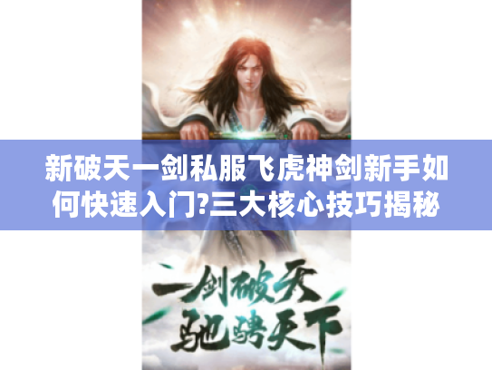 新破天一剑私服飞虎神剑新手如何快速入门?三大核心技巧揭秘