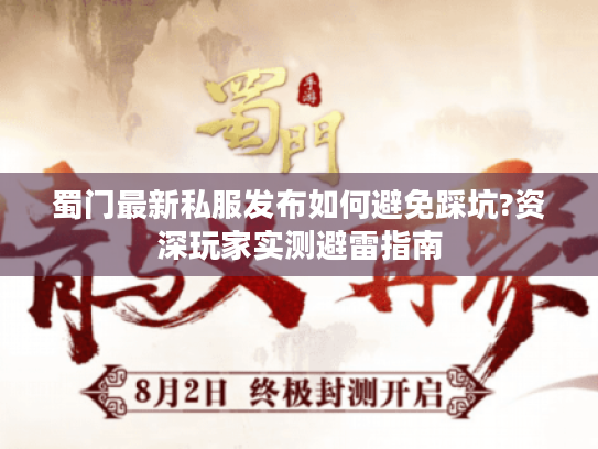 蜀门最新私服发布如何避免踩坑?资深玩家实测避雷指南