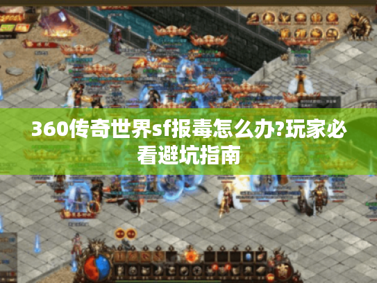 360传奇世界sf报毒怎么办?玩家必看避坑指南