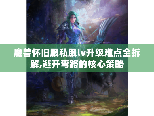 魔兽怀旧服私服lv升级难点全拆解,避开弯路的核心策略