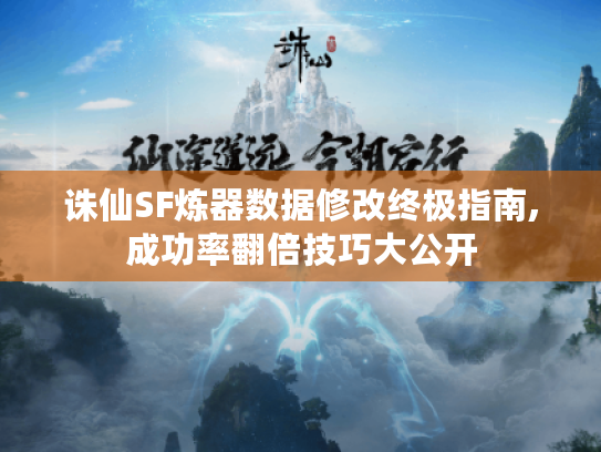 诛仙SF炼器数据修改终极指南,成功率翻倍技巧大公开