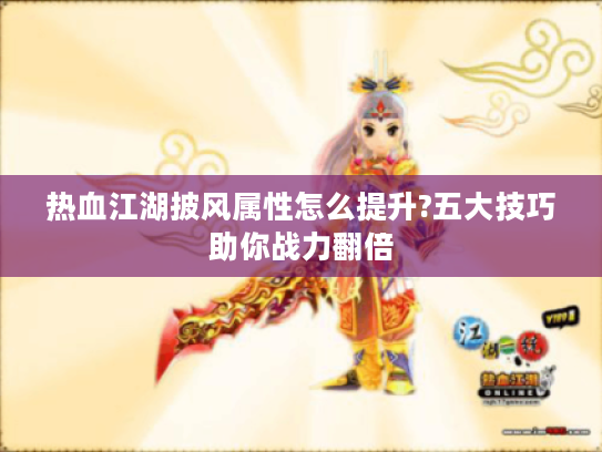 热血江湖披风属性怎么提升?五大技巧助你战力翻倍