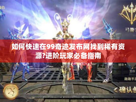 如何快速在99奇迹发布网找到稀有资源?进阶玩家必备指南 如何快速在99奇迹发布网找到稀有资源?进阶玩家必备指南