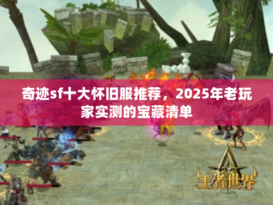 奇迹sf十大怀旧服推荐，2025年老玩家实测的宝藏清单