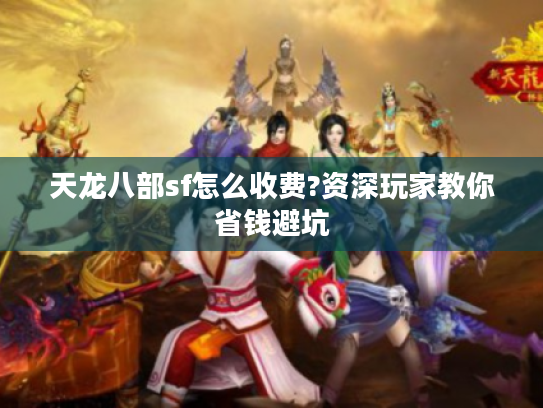 天龙八部sf怎么收费?资深玩家教你省钱避坑