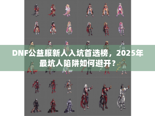 DNF公益服新人入坑首选榜，2025年最坑人陷阱如何避开？