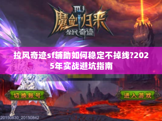 拉风奇迹sf辅助如何稳定不掉线?2025年实战避坑指南