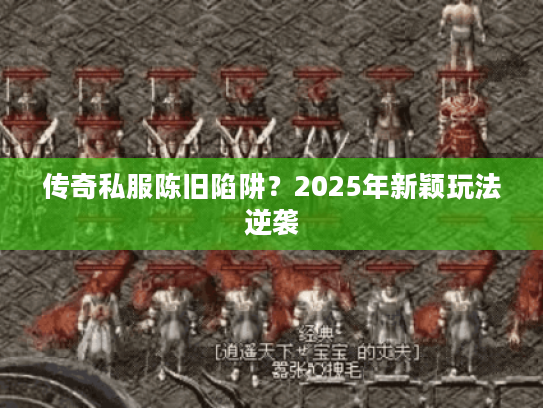 传奇私服陈旧陷阱？2025年新颖玩法逆袭