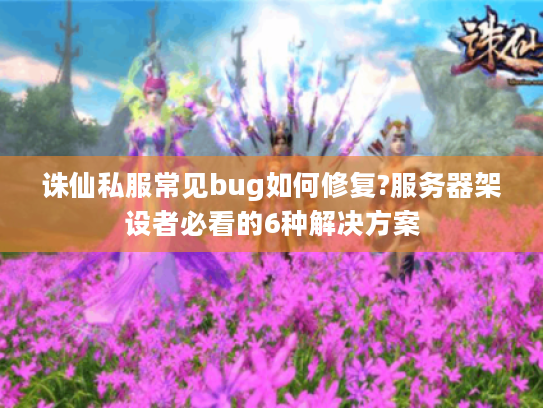 诛仙私服常见bug如何修复?服务器架设者必看的6种解决方案
