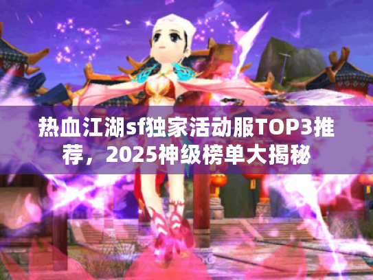 热血江湖sf独家活动服TOP3推荐，2025神级榜单大揭秘