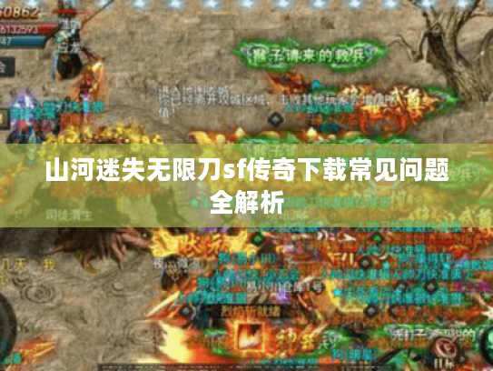 山河迷失无限刀sf传奇下载常见问题全解析