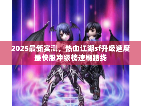 2025最新实测,热血江湖sf升级速度最快服冲级榜速刷路线 2025最新实测,热血江湖sf升级速度最快服冲级榜速刷路线