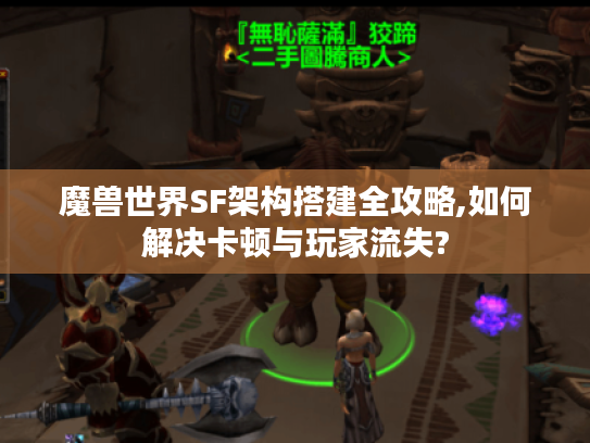 魔兽世界SF架构搭建全攻略,如何解决卡顿与玩家流失?