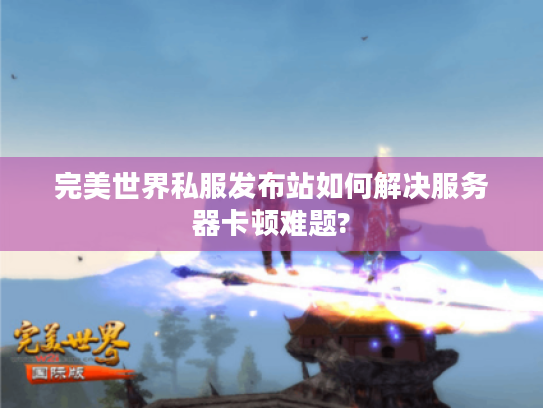 完美世界私服发布站如何解决服务器卡顿难题?