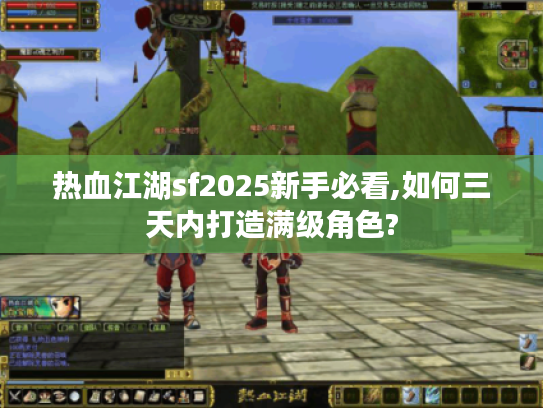 热血江湖sf2025新手必看,如何三天内打造满级角色? 热血江湖sf2025新手必看,如何三天内打造满级角色?
