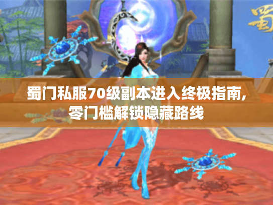蜀门私服70级副本进入终极指南,零门槛解锁隐藏路线