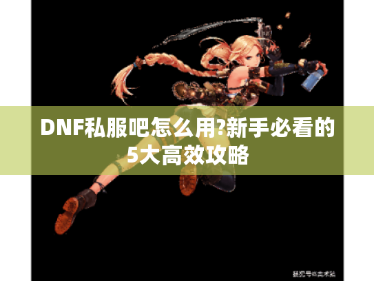 DNF私服吧怎么用?新手必看的5大高效攻略