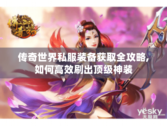 传奇世界私服装备获取全攻略,如何高效刷出顶级神装