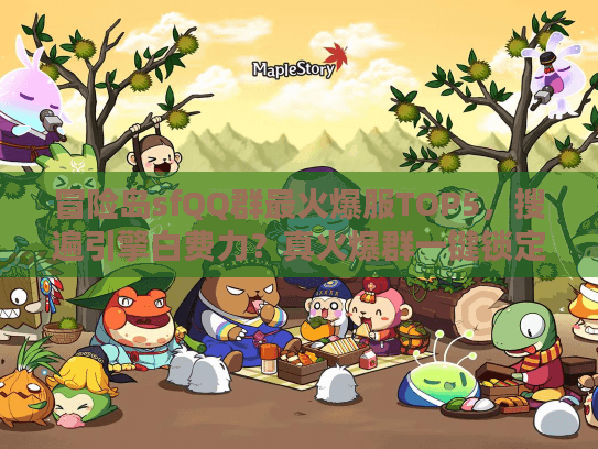 冒险岛sfQQ群最火爆服TOP5，搜遍引擎白费力？真火爆群一键锁定法！