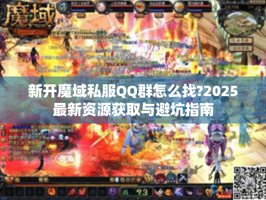 新开魔域私服QQ群怎么找?2025最新资源获取与避坑指南 新开魔域私服QQ群怎么找?2025最新资源获取与避坑指南