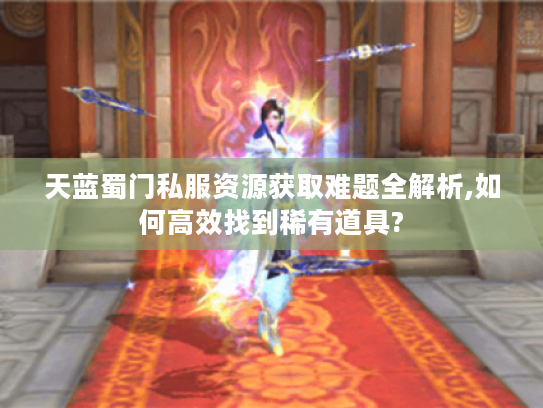 天蓝蜀门私服资源获取难题全解析,如何高效找到稀有道具? 天蓝蜀门私服资源获取难题全解析,如何高效找到稀有道具?