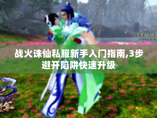 战火诛仙私服新手入门指南,3步避开陷阱快速升级