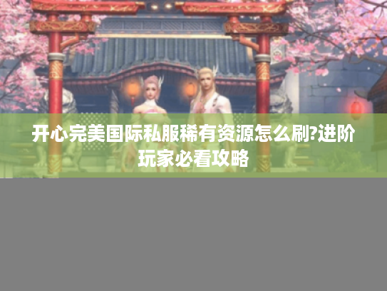 开心完美国际私服稀有资源怎么刷?进阶玩家必看攻略